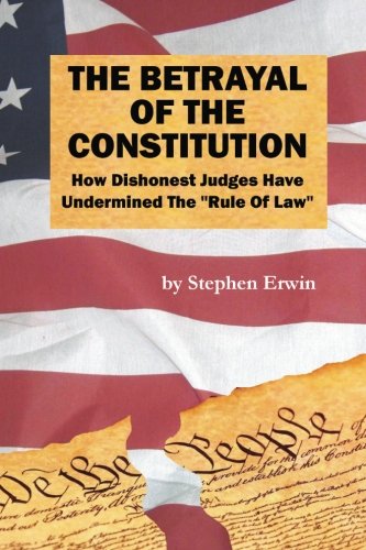 Cover The Betrayal Of The Constitution :  How Dishonest Judges Have Undermined The "Rule Of Law" / Stephen Erwin